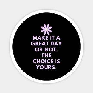 Make it a great day or not. The choice is yours Magnet